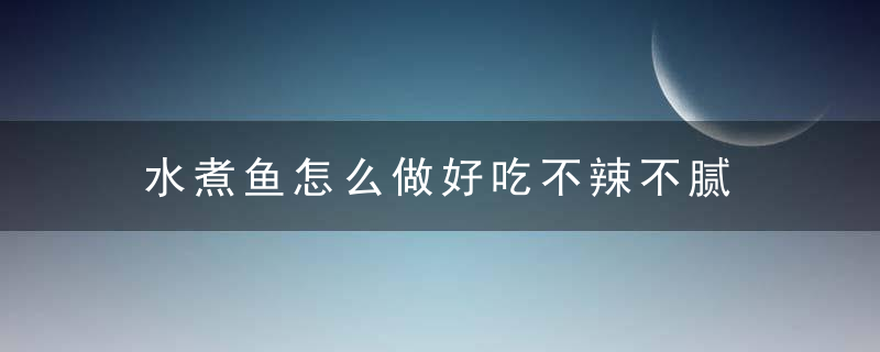 水煮鱼怎么做好吃不辣不腻 如何做水煮鱼